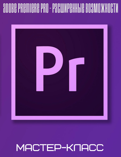 Adobe Premiere Pro - расширенные возможности. Мастер-класс (2019)