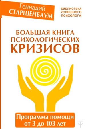 Геннадий Старшенбаум - Большая книга психологических кризисов. Программа помощи от 3 до 103 лет (2019)