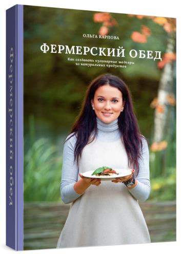 Ольга Карпова - Фермерский обед. Как создавать кулинарные шедевры из натуральных продуктов 