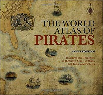 The World Atlas of Pirates: Treasures and Treachery on the Seven Seas--in Maps, Tall Tales, and Pictures